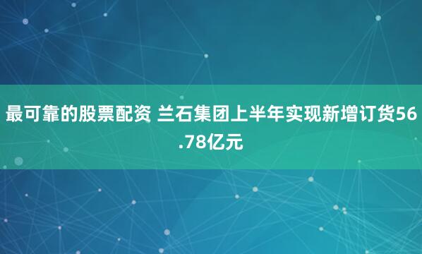 最可靠的股票配资 兰石集团上半年实现新增订货56.78亿元