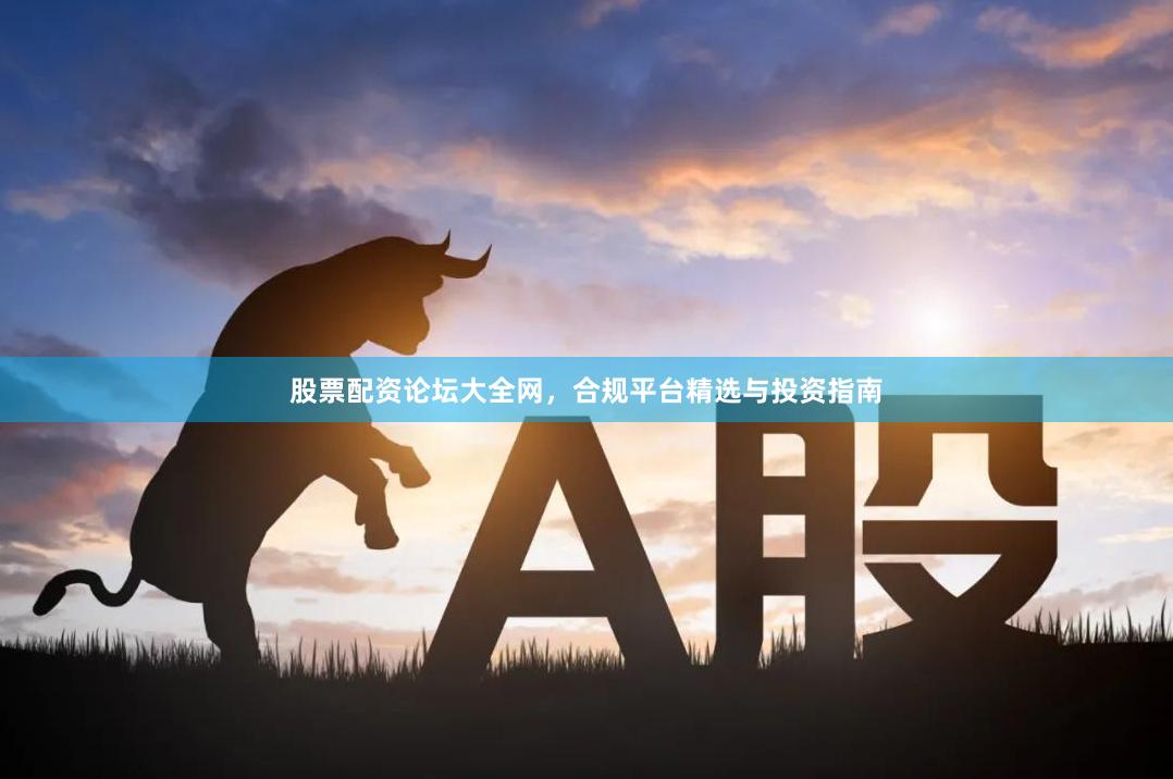 股票配资论坛大全网，合规平台精选与投资指南