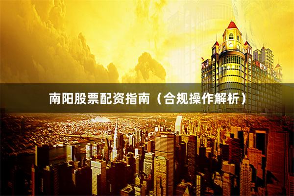 南阳股票配资指南（合规操作解析）