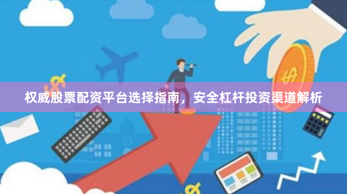 权威股票配资平台选择指南，安全杠杆投资渠道解析